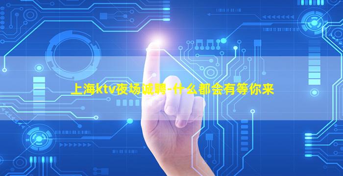 上海ktv夜场诚聘-什么都会有等你来